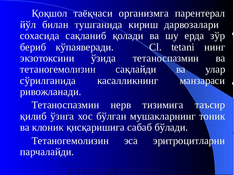 Қоқшол таёқчаси организмга парентерал йўл билан тушганида кириш дарвозалари сохасида сақланиб қолади ва шу ерда зўр бериб кўпаяверади. Cl. tetani нинг экзотоксини ўзида тетаноспазмин ва тетаногемолизин сақлайди ва улар сўрилганида касалликнинг манзараси ривожланади. Тетаноспазмин нерв тизимига таъсир қилиб ўзига хос бўлган мушакларнинг тоник ва клоник қисқаришига сабаб бўлади. Тетаногемолизин эса эритроцитларни парчалайди. 