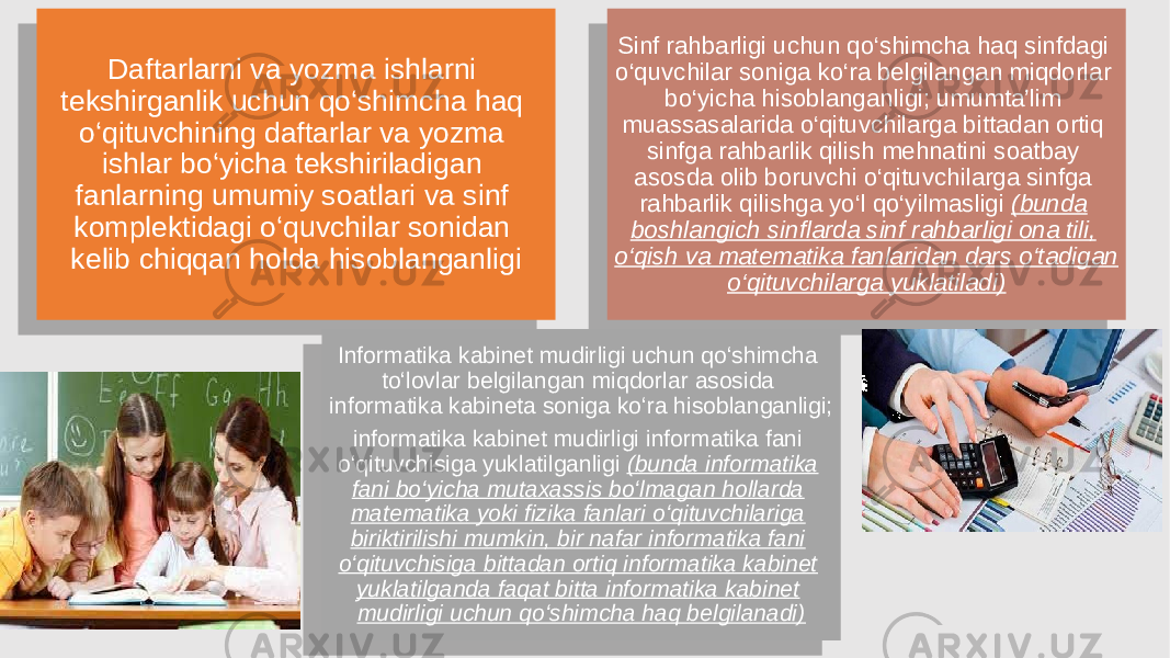 Daftarlarni va yozma ishlarni tekshirganlik uchun qo‘shimcha haq o‘qituvchining daftarlar va yozma ishlar bo‘yicha tekshiriladigan fanlarning umumiy soatlari va sinf komplektidagi o‘quvchilar sonidan kelib chiqqan holda hisoblanganligi Sinf rahbarligi uchun qo‘shimcha haq sinfdagi o‘quvchilar soniga ko‘ra belgilangan miqdorlar bo‘yicha hisoblanganligi; umumta’lim muassasalarida o‘qituvchilarga bittadan ortiq sinfga rahbarlik qilish mehnatini soatbay asosda olib boruvchi o‘qituvchilarga sinfga rahbarlik qilishga yo‘l qo‘yilmasligi (bunda boshlangich sinflarda sinf rahbarligi ona tili, o‘qish va matematika fanlaridan dars o‘tadigan o‘qituvchilarga yuklatiladi) Informatika kabinet mudirligi uchun qo‘shimcha to‘lovlar belgilangan miqdorlar asosida informatika kabineta soniga ko‘ra hisoblanganligi; informatika kabinet mudirligi informatika fani o‘qituvchisiga yuklatilganligi (bunda informatika fani bo‘yicha mutaxassis bo‘lmagan hollarda matematika yoki fizika fanlari o‘qituvchilariga biriktirilishi mumkin, bir nafar informatika fani o‘qituvchisiga bittadan ortiq informatika kabinet yuklatilganda faqat bitta informatika kabinet mudirligi uchun qo‘shimcha haq belgilanadi)2A 05 14 04 10 1114 1116 38 14 1A 19 12 0B 0C 01 02 08 08 2B 05 04 04 14 01 0F 16 02 08 1903 16 