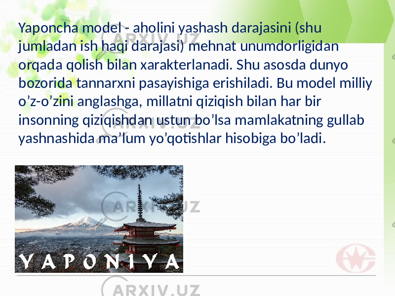 Yaponcha model - aholini yashash darajasini (shu jumladan ish haqi darajasi) mehnat unumdorligidan orqada qolish bilan xarakterlanadi. Shu asosda dunyo bozorida tannarxni pasayishiga erishiladi. Bu model milliy o’z-o’zini anglashga, millatni qiziqish bilan har bir insonning qiziqishdan ustun bo’lsa mamlakatning gullab yashnashida ma’lum yo’qotishlar hisobiga bo’ladi. 