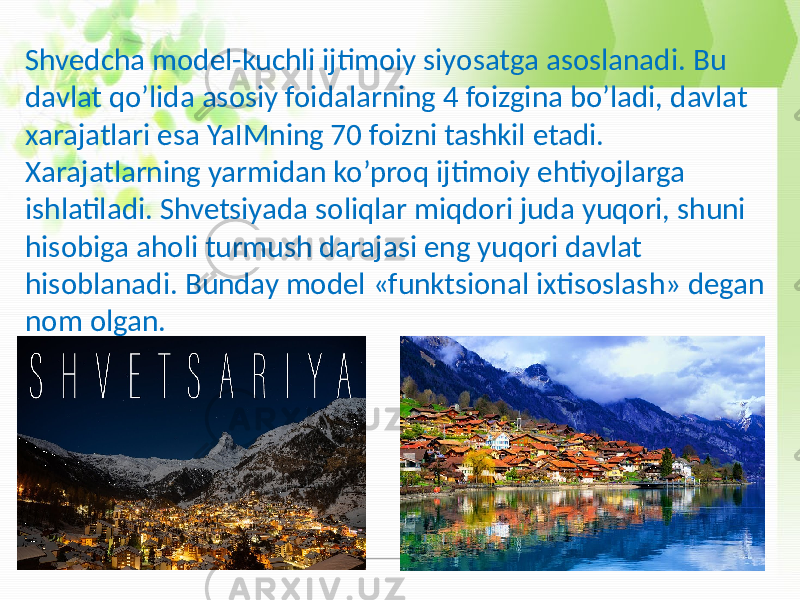 Shvedcha model-kuchli ijtimoiy siyosatga asoslanadi. Bu davlat qo’lida asosiy foidalarning 4 foizgina bo’ladi, davlat xarajatlari esa YaIMning 70 foizni tashkil etadi. Xarajatlarning yarmidan ko’proq ijtimoiy ehtiyojlarga ishlatiladi. Shvetsiyada soliqlar miqdori juda yuqori, shuni hisobiga aholi turmush darajasi eng yuqori davlat hisoblanadi. Bunday model «funktsional ixtisoslash» degan nom olgan. 