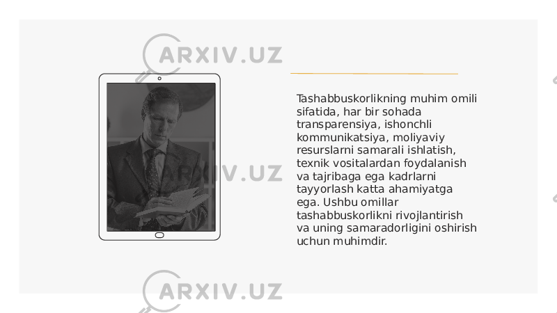 Tashabbuskorlikning muhim omili sifatida, har bir sohada transparensiya, ishonchli kommunikatsiya, moliyaviy resurslarni samarali ishlatish, texnik vositalardan foydalanish va tajribaga ega kadrlarni tayyorlash katta ahamiyatga ega. Ushbu omillar tashabbuskorlikni rivojlantirish va uning samaradorligini oshirish uchun muhimdir. 