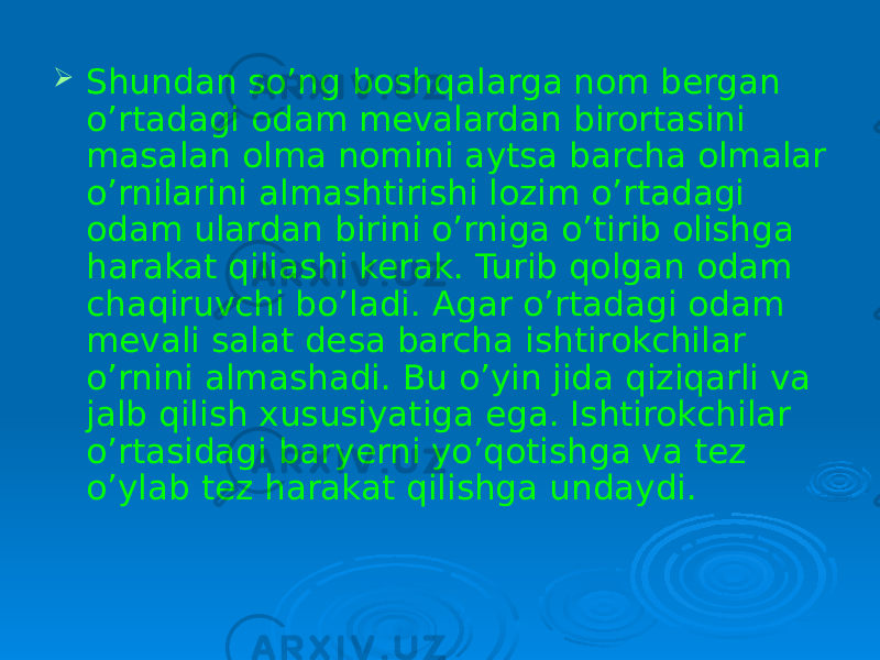  Shundan so’ng boshqalarga nom bergan o’rtadagi odam mevalardan birortasini masalan olma nomini aytsa barcha olmalar o’rnilarini almashtirishi lozim o’rtadagi odam ulardan birini o’rniga o’tirib olishga harakat qiliashi kerak. Turib qolgan odam chaqiruvchi bo’ladi. Agar o’rtadagi odam mevali salat desa barcha ishtirokchilar o’rnini almashadi. Bu o’yin jida qiziqarli va jalb qilish xususiyatiga ega. Ishtirokchilar o’rtasidagi baryerni yo’qotishga va tez o’ylab tez harakat qilishga undaydi. 