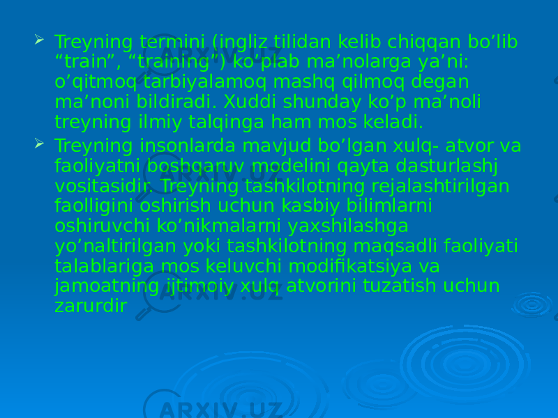  Treyning termini (ingliz tilidan kelib chiqqan bo’lib “train”, “training”) ko’plab ma’nolarga ya’ni: o’qitmoq tarbiyalamoq mashq qilmoq degan ma’noni bildiradi. Xuddi shunday ko’p ma’noli treyning ilmiy talqinga ham mos keladi.  Treyning insonlarda mavjud bo’lgan xulq- atvor va faoliyatni boshqaruv modelini qayta dasturlashj vositasidir. Treyning tashkilotning rejalashtirilgan faolligini oshirish uchun kasbiy bilimlarni oshiruvchi ko’nikmalarni yaxshilashga yo’naltirilgan yoki tashkilotning maqsadli faoliyati talablariga mos keluvchi modifikatsiya va jamoatning ijtimoiy xulq atvorini tuzatish uchun zarurdir 