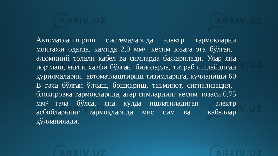 Автоматлаштириш системаларида электр тармоқларни монтажи одатда, камида 2,0 мм 2 кесим юзага эга бўлган, алюминий толали кабел ва симларда бажарилади. Улар яна портлаш, ёнғин хавфи бўлган биноларда, титраб ишлайдиган қурилмаларни автоматлаштириш тизимларига, кучланиши 60 В гача бўлган ўлчаш, бошқариш, таъминот, сигнализация, блокировка тармоқларида, агар симларнинг кесим юзаси 0,75 мм 2 гача бўлса, яна қўлда ишлатиладиган электр асбобларнинг тармоқларида мис сим ва кабеллар қўлланилади. 