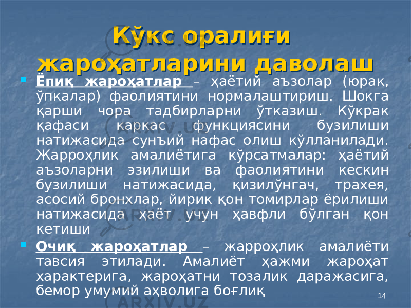 14Кўкс оралиғи жароҳатларини даволаш Кўкс оралиғи жароҳатларини даволаш  Ёпиқ жароҳатлар – ҳаётий аъзолар (юрак, ўпкалар) фаолиятини нормалаштириш. Шокга қарши чора тадбирларни ўтказиш. Кўкрак қафаси каркас функциясини бузилиши натижасида сунъий нафас олиш кўлланилади. Жарроҳлик амалиётига кўрсатмалар: ҳаётий аъзоларни эзилиши ва фаолиятини кескин бузилиши натижасида, қизилўнгач, трахея, асосий бронхлар, йирик қон томирлар ёрилиши натижасида ҳаёт учун ҳавфли бўлган қон кетиши  Очиқ жароҳатлар – жарроҳлик амалиёти тавсия этилади. Амалиёт ҳажми жароҳат характерига, жароҳатни тозалик даражасига, бемор умумий аҳволига боғлиқ 