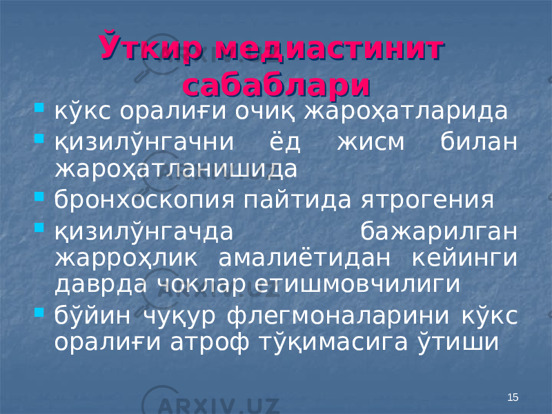 15Ўткир медиастинит сабаблариЎткир медиастинит сабаблари  кўкс оралиғи очиқ жароҳатларида  қизилўнгачни ёд жисм билан жароҳатланишида  бронхоскопия пайтида ятрогения  қизилўнгачда бажарилган жарроҳлик амалиётидан кейинги даврда чоклар етишмовчилиги  бўйин чуқур флегмоналарини кўкс оралиғи атроф тўқимасига ўтиши 