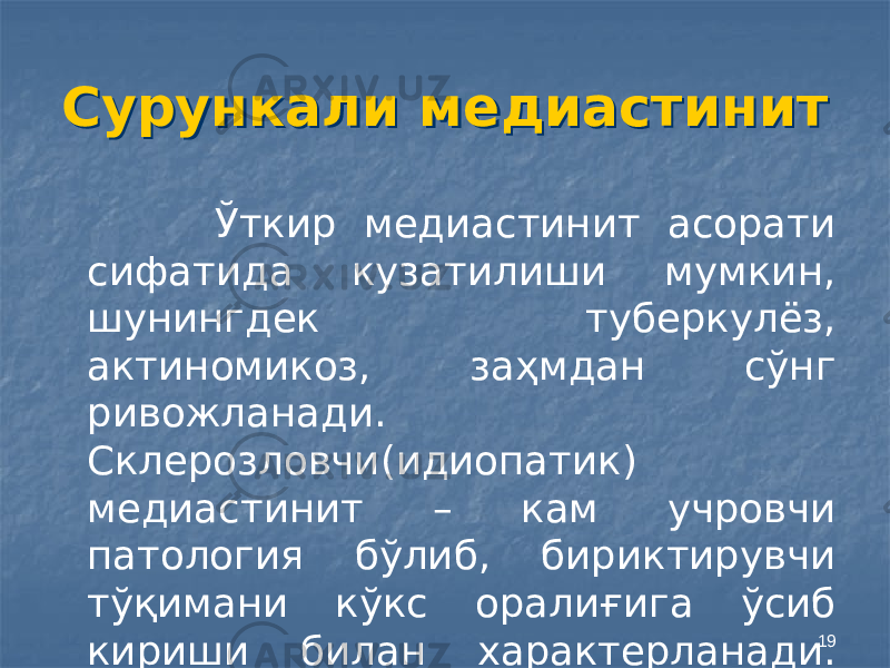 19Сурункали медиастинитСурункали медиастинит Ўткир медиастинит асорати сифатида кузатилиши мумкин, шунингдек туберкулёз, актиномикоз, заҳмдан сўнг ривожланади. Склерозловчи(идиопатик) медиастинит – кам учровчи патология бўлиб, бириктирувчи тўқимани кўкс оралиғига ўсиб кириши билан характерланади. Сурункали медиасти-нит ўткирга қараганда камроқ учрайди. 