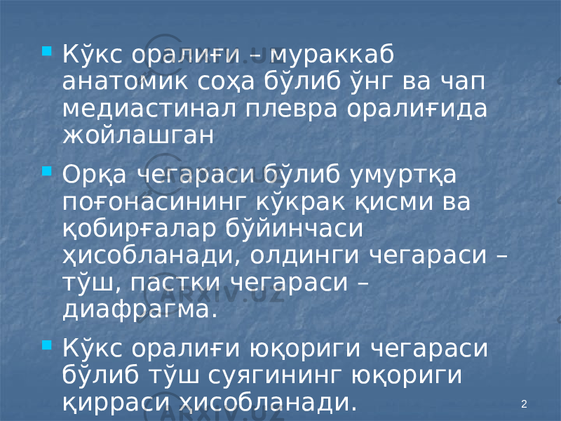 2 Кўкс оралиғи – мураккаб анатомик соҳа бўлиб ўнг ва чап медиастинал плевра оралиғида жойлашган  Орқа чегараси бўлиб умуртқа поғонасининг кўкрак қисми ва қобирғалар бўйинчаси ҳисобланади, олдинги чегараси – тўш, пастки чегараси – диафрагма.  Кўкс оралиғи юқориги чегараси бўлиб тўш суягининг юқориги қирраси ҳисобланади. 