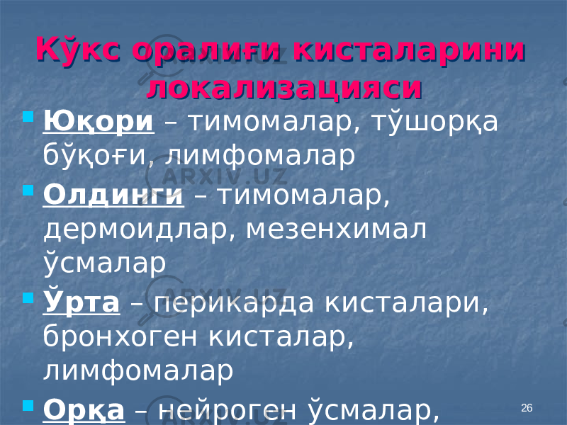 26Кўкс оралиғи кисталарини локализациясиКўкс оралиғи кисталарини локализацияси  Юқори – тимомалар, тўшорқа бўқоғи, лимфомалар  Олдинги – тимомалар, дермоидлар, мезенхимал ўсмалар  Ўрта – перикарда кисталари, бронхоген кисталар, лимфомалар  Орқа – нейроген ўсмалар, энтероген кисталар 