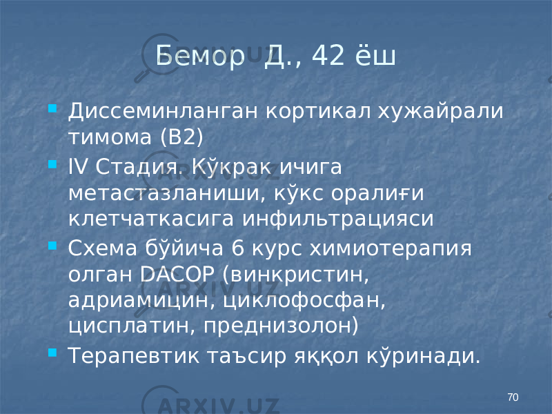 70Бемор Д., 42 ёш  Диссеминланган кортикал хужайрали тимома (В2)  IV Стадия. Кўкрак ичига метастазланиши, кўкс оралиғи клетчаткасига инфильтрацияси  Схема бўйича 6 курс химиотерапия олган DACOP (винкристин, адриамицин, циклофосфан, цисплатин, преднизолон)  Терапевтик таъсир яққол кўринади. 