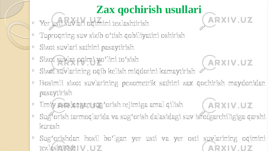 Zax qochirish usullari • Yer usti suvlari oqimini tezlashtirish • Tuproqning suv sizib o‘tish qobiliyatini oshirish • Sizot suvlari sathini pasaytirish • Sizot suvlar oqimi yo‘lini to‘sish • Sizot suvlarining oqib kelish miqdorini kamaytirish • Bosimli sizot suvlarining pezometrik sathini zax qochirish maydonidan pasaytirish • Ilmiy asoslangan sug‘orish rejimiga amal qilish • Sug‘orish tarmoqlarida va sug‘orish dalasidagi suv isrofgarchiligiga qarshi kurash • Sug‘orishdan hosil bo‘lgan yer usti va yer osti suvlarining oqimini tezlashtirish 