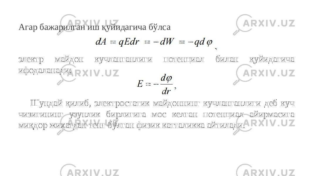 Агар бажарилган иш қуйидагича бўлса электр майдон кучланганлиги потенциал билан қуйидагича ифодаланади: Шундай қилиб, электростатик майдоннинг кучланганлиги деб куч чизиғининг узунлик бирлигига мос келган потенциал айирмасига миқдор жиҳатдан тенг бўлган физик катталикка айтилади. 