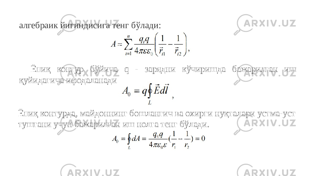 алгебраик йиғиндисига тенг бўлади: Ёпиқ контур бўйича q - зарядни кўчиришда бажарилган иш қуйидагича ифодаланади Ёпиқ контурда, майдоннинг бошланғич ва охирги нуқталари устма-уст тушгани учун бажарилган иш нолга тенг бўлади. 