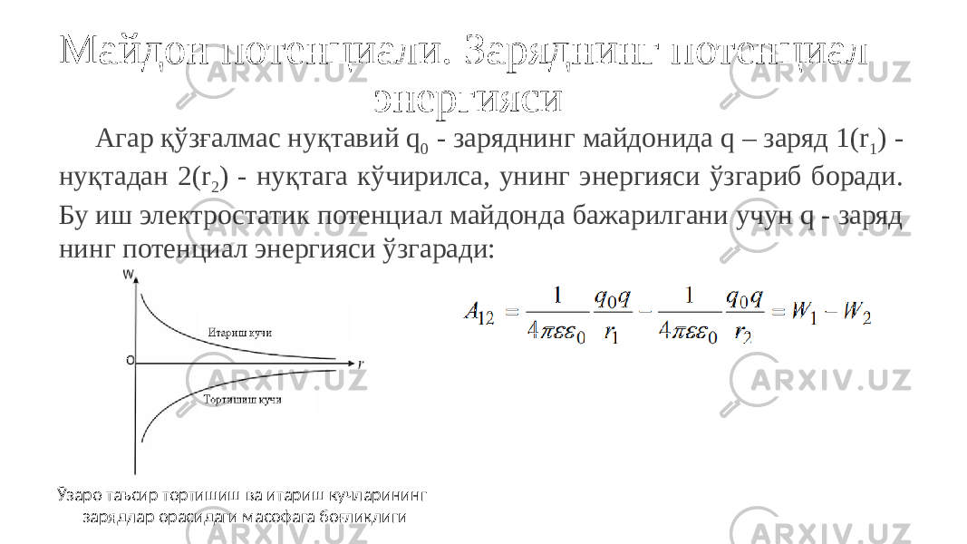 Майдон потенциали. Заряднинг потенциал энергияси Агар қўзғалмас нуқтавий q 0 - заряднинг майдонида q – заряд 1(r 1 ) - нуқтадан 2(r 2 ) - нуқтага кўчирилса, унинг энергияси ўзгариб боради. Бу иш электростатик потенциал майдонда бажарилгани учун q - заряд нинг потенциал энергияси ўзгаради: Ўзаро таъсир тортишиш ва итариш кучларининг зарядлар орасидаги масофага боғлиқлиги 