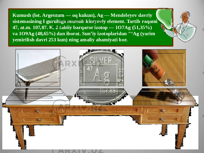 Kumush (lot. Argentum — oq kukun), Ag — Mendeleyev davriy sistemasining I guruhiga mansub kimyoviy element. Tartib raqami 47, at.m. 107,87. K. 2 tabiiy barqaror izotop — 1O7Ag (51,35%) va 1O9Ag (48,65%) dan iborat. Sun’iy izotoplaridan &#34;°Ag (yarim yemirilish davri 253 kun) ning amaliy ahamiyati bor. 