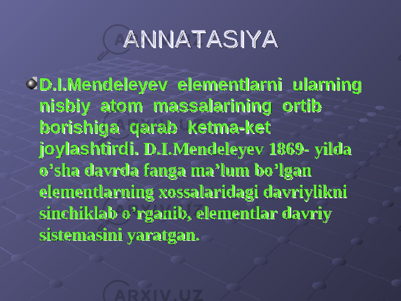 ANNATASIYAANNATASIYA D.I.Mendeleyev elementlarni ularning D.I.Mendeleyev elementlarni ularning nisbiy atom massalarining ortib nisbiy atom massalarining ortib borishiga qarab ketma-ket borishiga qarab ketma-ket joylashtirdi.joylashtirdi. D.I.Mendeleyev 1869- yilda D.I.Mendeleyev 1869- yilda o’sha davrda fanga ma’lum bo’lgan o’sha davrda fanga ma’lum bo’lgan elementlarning xossalaridagi davriylikni elementlarning xossalaridagi davriylikni sinchiklab o’rganib, elementlar davriy sinchiklab o’rganib, elementlar davriy sistemasini yaratsistemasini yarat gangan .. 