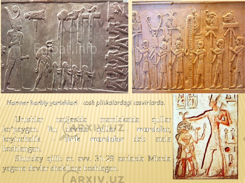 Urushlar natijasida mamlakatda qullar ko’paygan. Bu davrda qullar – murdala r, keyinchalik – tirik murdalar deb atala boshlangan. Shunday qilib er. avv. 31-29 asrlarda Misrda yagona davlar shakllana boshlagan. Narmer harbiy yurishlari - tosh plitkalardagi tasvirlarda. 