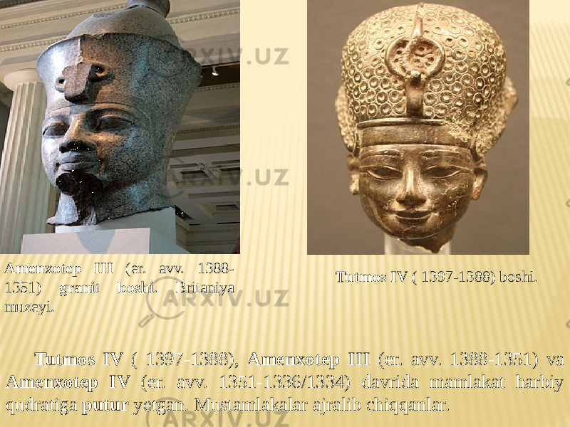 Amenxotep III (er. avv. 1388- 1351) granit boshi . Britaniya muzeyi. Tutmos IV ( 1397-1388) boshi. Tutmos IV ( 1397-1388), Amenxotep III (er. avv. 1388-1351) va Amenxotep IV (er. avv. 1351-1336/1334) davrida mamlakat harbiy qudratiga putur yetgan. Mustamlakalar ajralib chiqqanlar. 