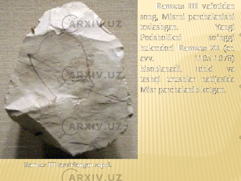  Ramzes III vafotidan song, Misrni parchalanishi tezlashgan. Yangi Podsholikni so’nggi hukmdori Ramzes XI (er. avv. 1105-1078) hisoblanadi. Ichki va tashqi urushlar natijasida Misr parchalanib ketgan. Ramzes III tasvirlangan sopol. 