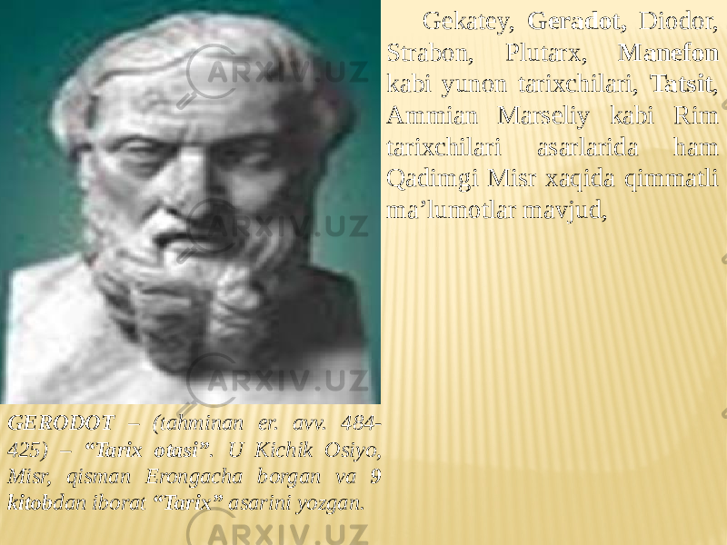 GERODOT – (tahminan er. avv. 484- 425) – “Tarix otasi” . U Kichik Osiyo, Misr, qisman Erongacha borgan va 9 kitob dan iborat “Tarix” asarini yozgan. Gekatey, Geradot, Diodor, Strabon, Plutarx, Manefon kabi yunon tarixchilari, Tatsit , Ammian Marseliy kabi Rim tarixchilari asarlarida ham Qadimgi Misr xaqida qimmatli ma’lumotlar mavjud, 