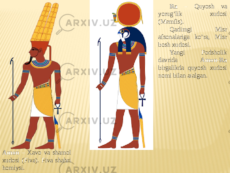 Amon – Xavo va shamol xudosi (Fiva). Fiva shahri homiysi. Ra – Quyosh va yorug’lik xudosi (Memfis). Qadimgi Misr afsonalariga ko’ra, Misr bosh xudosi. Yangi Podsholik davrida Amon-Ra birgalikda quyosh xudosi nomi bilan atalgan. 