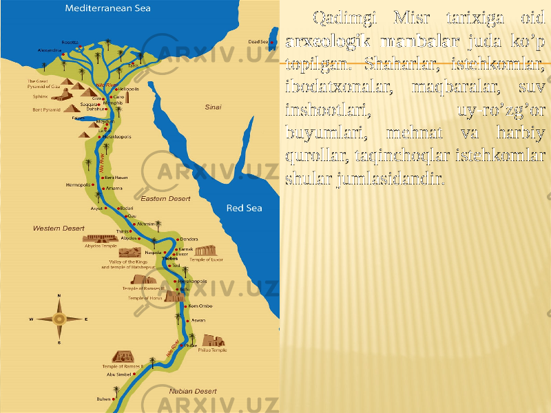Qadimgi Misr tarixiga oid arxeologik manbalar juda ko’p topilgan. Shaharlar, istehkomlar, ibodatxonalar, maqbaralar, suv inshootlari, uy-ro’zg’or buyumlari, mehnat va harbiy qurollar, taqinchoqlar istehkomlar shular jumlasidandir. 
