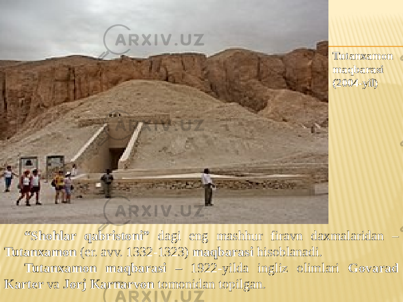 “ Shohlar qabristoni” dagi eng mashhur firavn daxmalaridan – Tutanxamon (er. avv. 1332-1323) maqbarasi hisoblanadi. Tutanxamon maqbarasi – 1922-yilda ingliz olimlari Govarad Karter va Jorj Karnarvon tomonidan topilgan. Tutanxamon maqbarasi (2004-yil) 