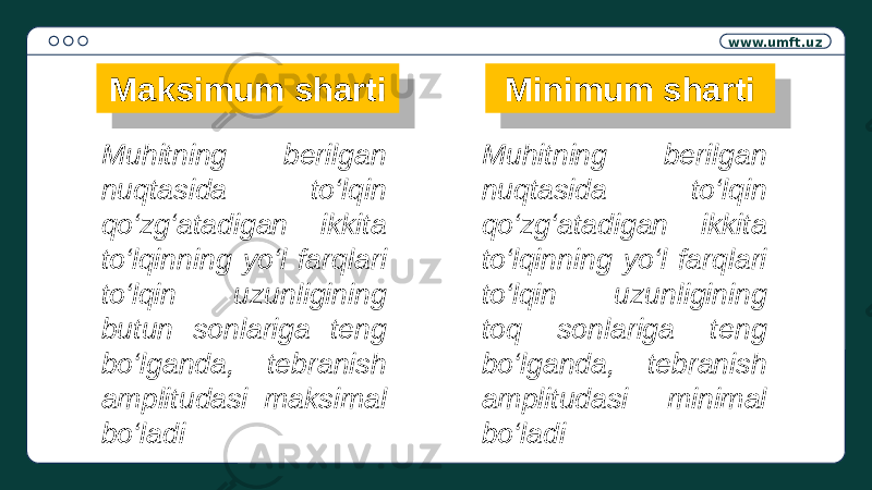 www.umft.uz Minimum shartiMaksimum sharti Muhitning berilgan nuqtasida to‘lqin qo‘zg‘atadigan ikkita to‘lqinning yo‘l farqlari to‘lqin uzunligining butun sonlariga teng bo‘lganda, tebranish amplitudasi maksimal bo‘ladi Muhitning berilgan nuqtasida to‘lqin qo‘zg‘atadigan ikkita to‘lqinning yo‘l farqlari to‘lqin uzunligining toq sonlariga teng bo‘lganda, tebranish amplitudasi minimal bo‘ladi11 11 