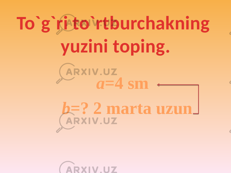 To`g`ri to`rtburchakning yuzini toping. a =4 sm b =? 2 marta uzun 