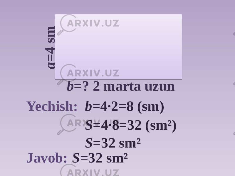 a = 4 s mb =? 2 marta uzun Yechish: b =4∙2=8 (sm) S =4∙8=32 (sm²) S =32 sm² Javob: S =32 sm² 