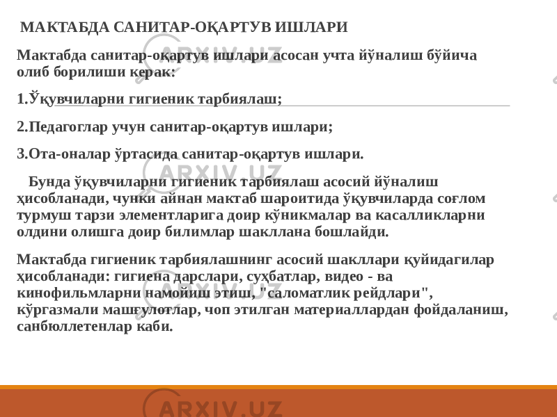  МАКТАБДА САНИТАР-ОҚАРТУВ ИШЛАРИ Мактабда санитар-оқартув ишлари асосан учта йўналиш бўйича олиб борилиши керак: 1.Ўқувчиларни гигиеник тарбиялаш; 2.Педагоглар учун санитар-оқартув ишлари; 3.Ота-оналар ўртасида санитар-оқартув ишлари. Бунда ўқувчиларни гигиеник тарбиялаш асосий йўналиш ҳисобланади, чунки айнан мактаб шароитида ўқувчиларда соғлом турмуш тарзи элементларига доир кўникмалар ва касалликларни олдини олишга доир билимлар шакллана бошлайди. Мактабда гигиеник тарбиялашнинг асосий шакллари қуйидагилар ҳисобланади: гигиена дарслари, суҳбатлар, видео - ва кинофильмларни намойиш этиш, &#34;саломатлик рейдлари&#34;, кўргазмали машғулотлар, чоп этилган материаллардан фойдаланиш, санбюллетенлар каби. 