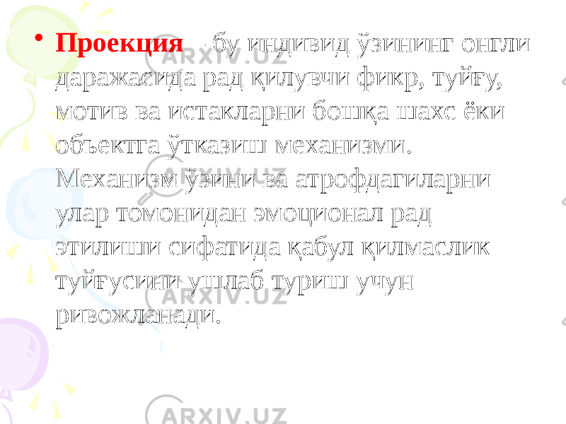 • Проекция – бу индивид ўзининг онгли даражасида рад қилувчи фикр, туйғу, мотив ва истакларни бошқа шахс ёки объектга ўтказиш механизми. Механизм ўзини ва атрофдагиларни улар томонидан эмоционал рад этилиши сифатида қабул қилмаслик туйғусини ушлаб туриш учун ривожланади. 