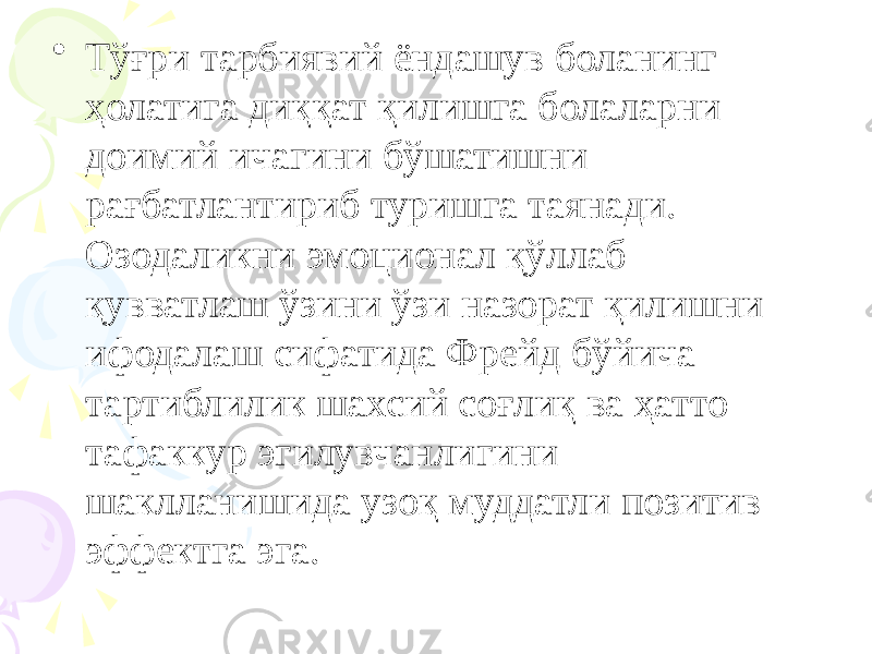 • Тўғри тарбиявий ёндашув боланинг ҳолатига диққат қилишга болаларни доимий ичагини бўшатишни рағбатлантириб туришга таянади. Озодаликни эмоционал қўллаб қувватлаш ўзини ўзи назорат қилишни ифодалаш сифатида Фрейд бўйича тартиблилик шахсий соғлиқ ва ҳатто тафаккур эгилувчанлигини шаклланишида узоқ муддатли позитив эффектга эга. 