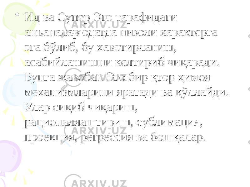 • Ид ва Супер Эго тарафидаги анъаналар одатда низоли характерга эга бўлиб, бу хавотирланиш, асабийлашишни келтириб чиқаради. Бунга жавобан Эго бир қтор ҳимоя механизмларини яратади ва қўллайди. Улар сиқиб чиқариш, рационаллаштириш, сублимация, проекция, регрессия ва бошқалар. 