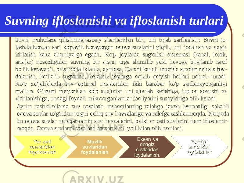 Suvni muhofaza qilishning asosiy shartlaridan biri, uni tejab sarflashdir. Suvni te - jashda borgan sari ko&#39;payib borayotgan oqova suvlarini yig&#39;ib, uni tozalash va qayta ishlatish katta ahamiyatga egadir. Ko&#39;p joylarda sug&#39;orish sistemasi (kanal, lotok, ariqlar) nosozligidan suvning bir qismi erga shimilib yoki havoga bug&#39;lanib isrof bo&#39;lib ketayapti, ba&#39;zi xo&#39;jaliklarda, ayniqsa, Qarshi kanali atrofida suvdan rejasiz foy - dalanish, ko&#39;llatib sug&#39;orish, keraksiz joylarga oqizib qo&#39;yish hollari uchrab turadi. Ko&#39;p xo&#39;jaliklarda suv optimal miqdoridan ikki barobar ko&#39;p sarflanayotganligi ma&#39;lum. G&#39;uzani me&#39;yoridan ko&#39;p sug&#39;orish uni g&#39;ovlab ketishiga, tuproq sovushi va zichlanishiga, undagi foydali mikroorganizmlar faoliyatini susayishiga olib keladi.Suvning ifloslanishi va ifloslanish turlari Ayrim tashkilotlarda suv tozalash inshootlarning talabga javob bermasligi sababli oqova suvlar to&#39;g&#39;ridan-to&#39;g&#39;ri ochiq suv havzalariga va relefga tashlanmoqda. Natijada bu oqova suvlar nafaqat ochiq suv havzalarini, balki er osti suvlarini ham ifloslantir - moqda. Oqova suvlarni tozalash asosan 4 xil yo&#39;l bilan olib boriladi. 