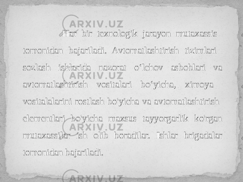  Har bir texnologik jarayon mutaxassis tomonidan bajariladi. Avtomatlashtirish tizimlari sozlash ishlarida nazorat o‘lchov asboblari va avtomatlashtirish vositalari bo‘yicha, ximoya vositalalarini rostlash bo&#39;yicha va avtomatlashtirish elementlari bo&#39;yicha maxsus tayyorgarlik ko&#39;rgan mutaxassilar ish olib boradilar. Ishlar brigadalar tomonidan bajariladi. 