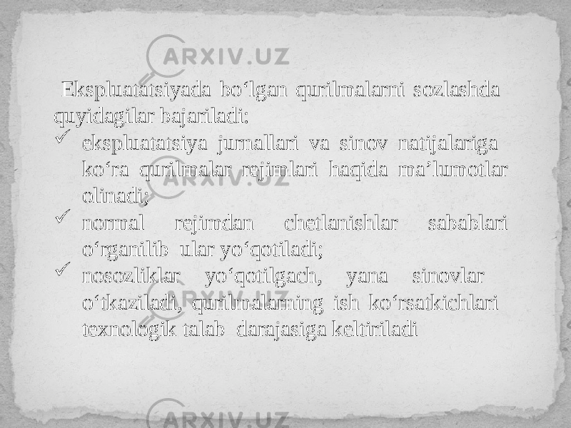  Ekspluatatsiyada bo‘lgan qurilmalarni sozlashda quyidagilar bajariladi:  ekspluatatsiya jurnallari va sinov natijalariga ko‘ra qurilmalar rejimlari haqida ma’lumotlar olinadi;  normal rejimdan chetlanishlar sabablari o‘rganilib ular yo‘qotiladi;  nosozliklar yo‘qotilgach, yana sinovlar o‘tkaziladi, qurilmalarning ish ko‘rsatkichlari texnologik talab darajasiga keltiriladi 