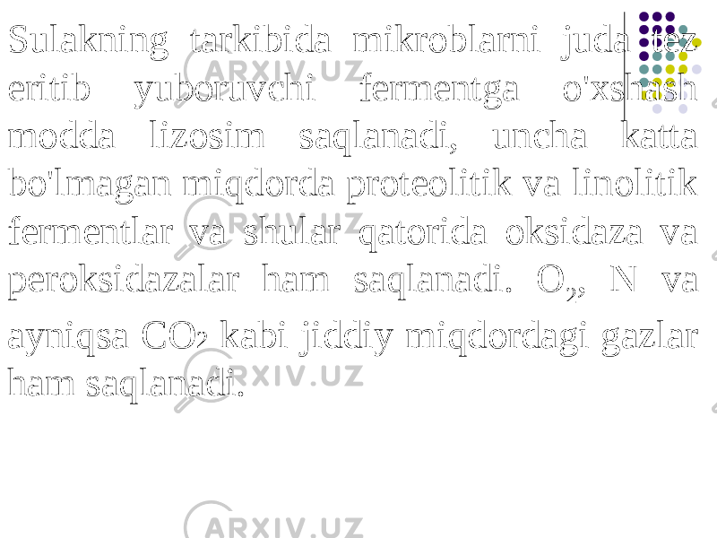 Sulakning tarkibida mikroblarni juda tez eritib yuboruvchi fermentga o&#39;xshash modda lizosim saqlanadi, uncha katta bo&#39;lmagan miqdorda proteolitik va linolitik fermentlar va shular qatorida oksidaza va peroksidazalar ham saqlanadi. O 2 , N va ayniqsa CO 2 kabi jiddiy miqdordagi gazlar ham saqlanadi. 