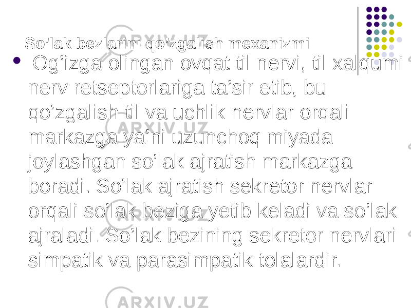 So’lak bezlarini qo’zgalish mexanizmi  Og’izga olingan ovqat til nervi, til xalqumi nerv retseptorlariga ta’sir etib, bu qo’zgalish til va uchlik nervlar orqali markazga ya’ni uzunchoq miyada joylashgan so’lak ajratish markazga boradi. So’lak ajratish sekretor nervlar orqali so’lak beziga yetib keladi va so’lak ajraladi. So’lak bezining sekretor nervlari simpatik va parasimpatik tolalardir. 