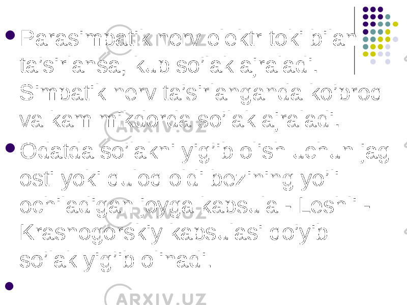  Parasimpatik nerv elektr toki bilan ta’sirlansa, kup so’lak ajraladi. Simpatik nerv ta’sirlanganda ko’proq va kam mikdorda so’lak ajraladi.  Odatda so’lakni yig’ib olish uchun jag osti yoki quloq oldi bezining yo’li ochiladigan joyga kapsula - Leshli - Krasnogorskiy kapsulasi qo’yib so’lak yig’ib olinadi .    