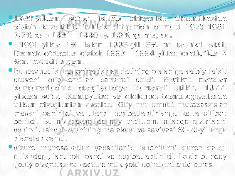  1981-yildan so‘ng ishlab chiqarish dinamikasida o‘sish kuzatildi. Ishlab chiqarish sur’ati 1973-1981 0,7% dan 1981 - 1990- y. 1,3% ga o‘sgan.  1991-yilda 1% lekin 1993-yil 3% ni tashkil etdi. Demak o‘rtacha o‘sish 1990 - 1994-yillar oralig‘ida 2 %ni tashkil etgan.  Bu davrda ishlab chiqarish sur’atining o‘sishiga salbiy ta’sir etuvchi ko‘p omillar bartaraf etildi. Yoqilg‘i narxlar barqarorlashib stagflyatsiya bartaraf etildi. 1977- yildan so‘ng Kompyuter va elektron texnologiyalarda ulkan rivojlanish sezildi. Oliy ma’lumotli mutaxassislar maoshi oshirildi va ularni rag‘batlantirishga katta e’tibor berildi. Bu o‘z navbatida oliy ma’lumot olishga qiziqishni oshirdi. Ishchi kushining malakasi va saviyasi 60-70-yillarga nisbatan oshdi.  o‘zaro munosabatlar yaxshilanib ishchilarni qaror qabul qilishdagi, ishtiroki oshdi va rag‘batlantirildi. Lekin bunday ijobiy o‘zgarishlar vaqtinchalik yoki doimiymi aniq emas. 
