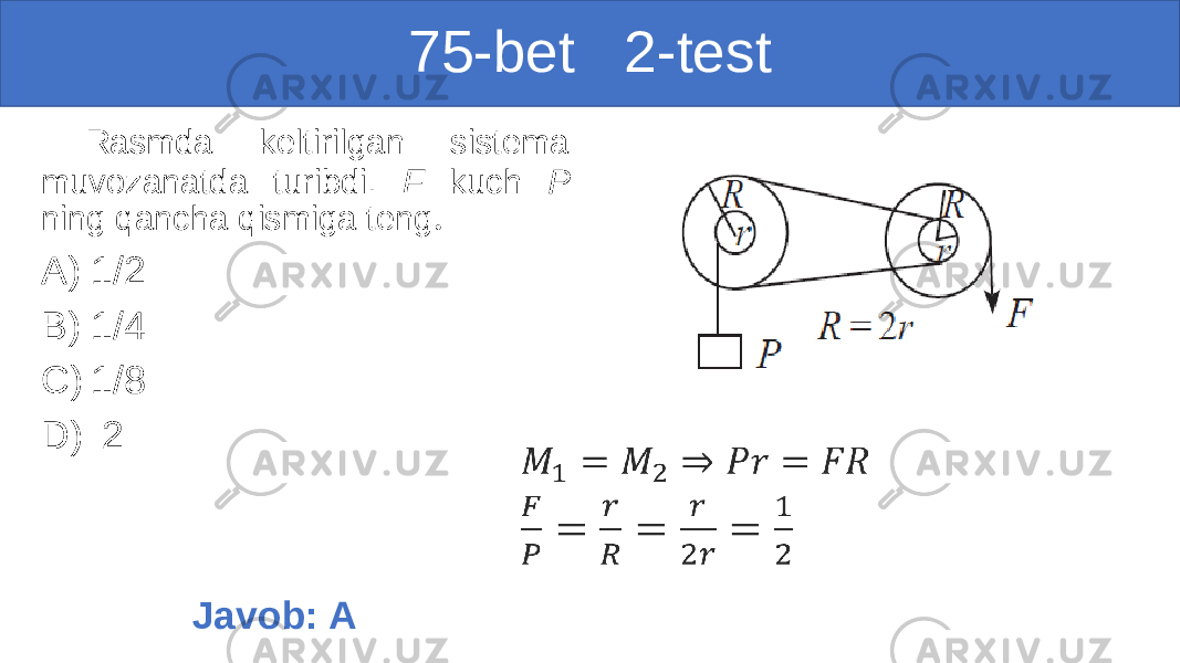 75-bet 2-test Rasmda keltirilgan sistema muvozanatda turibdi. F kuch P ning qancha qismiga teng . A) 1/2 B) 1/4 C) 1/8 D) 2   Javob: A 