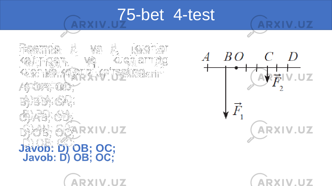 75-bet 4-test Rasmda va kuchlar keltirilgan. va kuchlarning kuch yelkalarini ko‘rsating. A) OA; OD; B) BD; CA; C) AB; CD; D) OB; OC; Javob: D) OB; OC; •   