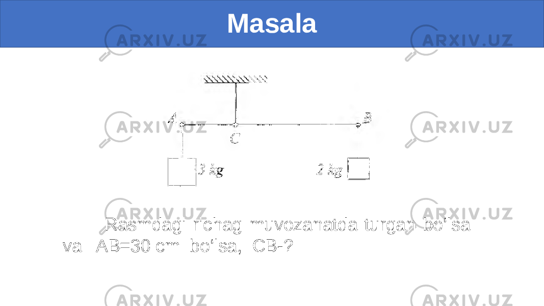 Masala Rasmdagi richag muvozanatda turgan bo‘lsa va AB=30 cm bo‘lsa, CB-? 