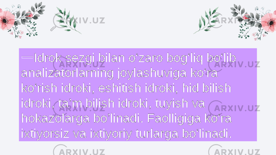 2 13➖ Idrok sezgi bilan o‘zaro bog‘liq bo‘lib analizatorlarning joylashuviga ko‘ra ko‘rish idroki, eshitish idroki, hid bilish idroki, ta’m bilish idroki, tuyish va hokazolarga bo’linadi. Faolligiga ko‘ra ixtiyorsiz va ixtiyoriy turlarga bo‘linadi. 