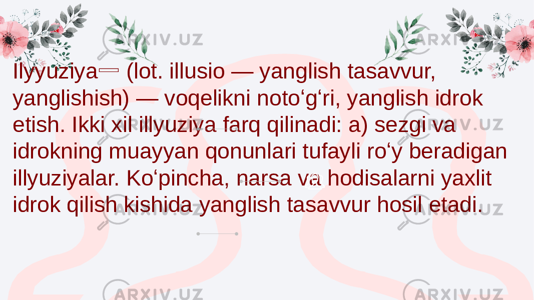 Ilyyuziya (lot. illusio — yanglish tasavvur, ➖ yanglishish) — voqelikni notoʻgʻri, yanglish idrok etish. Ikki xil illyuziya farq qilinadi: a) sezgi va idrokning muayyan qonunlari tufayli roʻy beradigan illyuziyalar. Koʻpincha, narsa va hodisalarni yaxlit idrok qilish kishida yanglish tasavvur hosil etadi. 