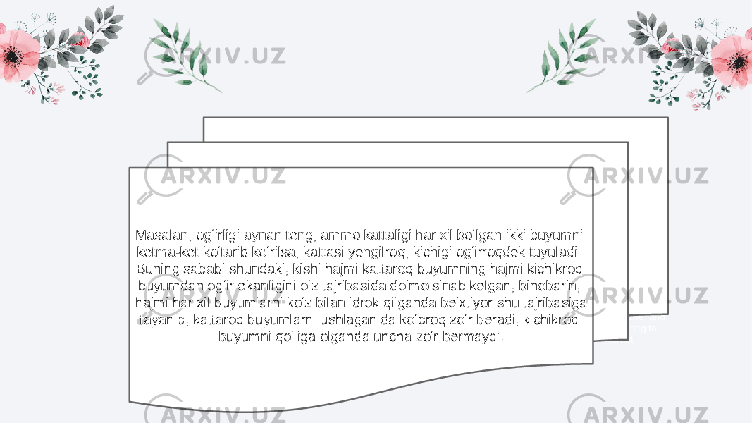 This template is exclusively designed by Fei er creative, and copyrights belong to Bao tu internet.Title text addition This template is exclusively designed by Fei er creative, and copyrights belong to Bao tu internet.Title text additionMasalan, ogʻirligi aynan teng, ammo kattaligi har xil boʻlgan ikki buyumni ketma-ket koʻtarib koʻrilsa, kattasi yengilroq, kichigi ogʻirroqdek tuyuladi. Buning sababi shundaki, kishi hajmi kattaroq buyumning hajmi kichikroq buyumdan ogʻir ekanligini oʻz tajribasida doimo sinab kelgan, binobarin, hajmi har xil buyumlarni koʻz bilan idrok qilganda beixtiyor shu tajribasiga tayanib, kattaroq buyumlarni ushlaganida koʻproq zoʻr beradi, kichikroq buyumni qoʻliga olganda uncha zoʻr bermaydi. 