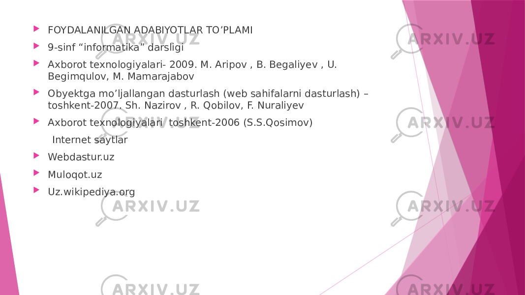  FOYDALANILGAN ADABIYOTLAR TO’PLAMI  9-sinf “informatika” darsligi  Axborot texnologiyalari- 2009. M. Aripov , B. Begaliyev , U. Begimqulov, M. Mamarajabov  Obyektga mo’ljallangan dasturlash (web sahifalarni dasturlash) – toshkent-2007. Sh. Nazirov , R. Qobilov, F. Nuraliyev  Axborot texnologiyalari toshkent-2006 (S.S.Qosimov) Internet saytlar  Webdastur.uz  Muloqot.uz  Uz.wikipediya.org 