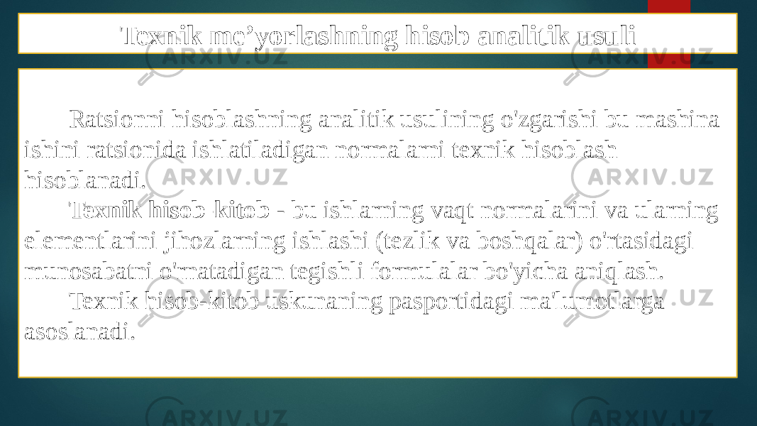 Texnik me’yorlashning hisob analitik usuli Ratsionni hisoblashning analitik usulining o&#39;zgarishi bu mashina ishini ratsionida ishlatiladigan normalarni texnik hisoblash hisoblanadi. Texnik hisob-kitob - bu ishlarning vaqt normalarini va ularning elementlarini jihozlarning ishlashi (tezlik va boshqalar) o&#39;rtasidagi munosabatni o&#39;rnatadigan tegishli formulalar bo&#39;yicha aniqlash. Texnik hisob-kitob uskunaning pasportidagi ma&#39;lumotlarga asoslanadi. 