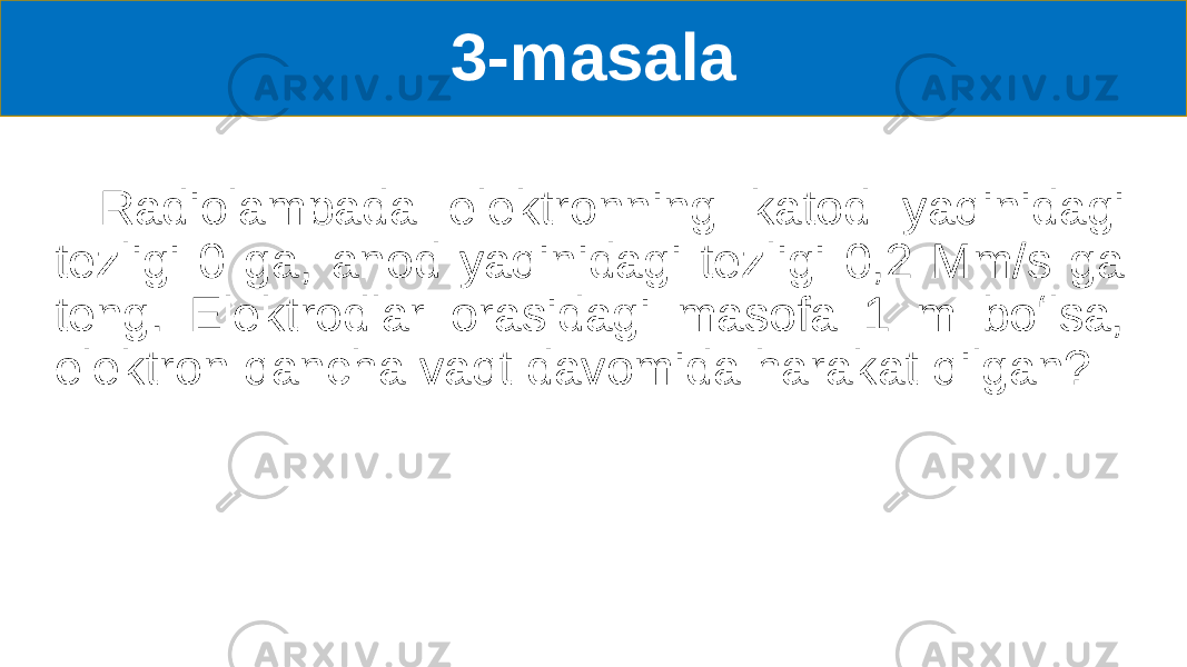 3-masala Radiolampada elektronning katod yaqinidagi tezligi 0 ga, anod yaqinidagi tezligi 0,2 Mm/s ga teng. Elektrodlar orasidagi masofa 1 m boʻlsa, elektron qancha vaqt davomida harakat qilgan? 